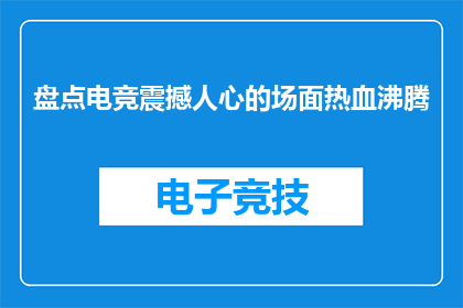 盘点电竞震撼人心的场面热血沸腾(电竞界有哪些令人心跳加速的瞬间，能点燃观众热血沸腾的热情？)
