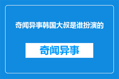 奇闻异事韩国大叔是谁扮演的(谁是扮演了韩国大叔的演员？)
