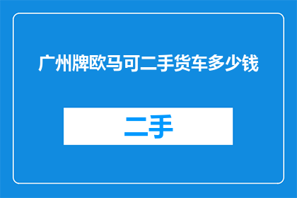 广州牌欧马可二手货车多少钱(广州牌欧马可二手货车的市场价格是多少？)