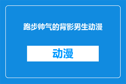 跑步帅气的背影男生动漫(男生跑步时帅气的背影是否也是动漫中常见的元素？)