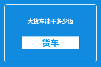 大货车能干多少迈(大货车能行驶多远？)