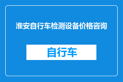 淮安自行车检测设备价格咨询(淮安地区自行车检测设备的价格是多少？)