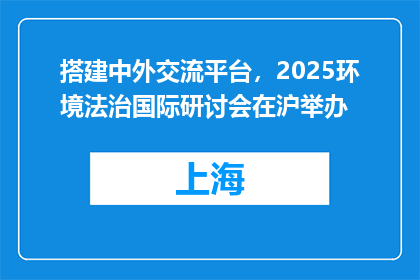 搭建中外交流平台，2025环境法治国际研讨会在沪举办