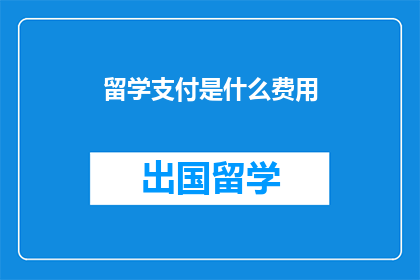 留学支付是什么费用(留学支付涉及哪些费用？)