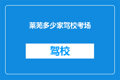莱芜多少家驾校考场(莱芜地区驾校考场数量调查：您知道有多少家驾校拥有考试场地吗？)