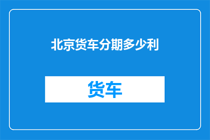 北京货车分期多少利(北京货车分期付款的利率是多少？)