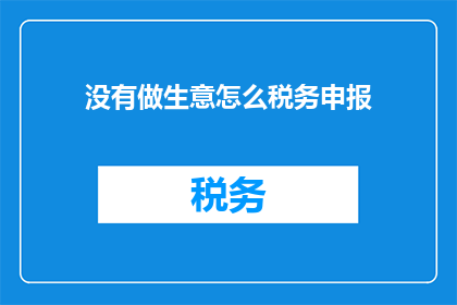 没有做生意怎么税务申报(如何进行税务申报，即使没有从事商业活动？)