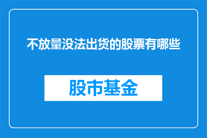 不放量没法出货的股票有哪些(哪些股票因缺乏交易量而难以实现出货？)