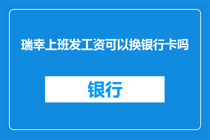 瑞幸上班发工资可以换银行卡吗(瑞幸上班发工资能否更换银行卡？)