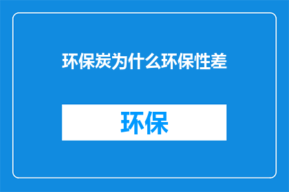 环保炭为什么环保性差(为什么环保炭在环保性能上存在不足？)
