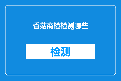 香菇商检检测哪些(香菇商检检测哪些内容？)