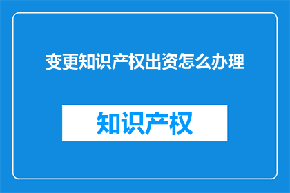 变更知识产权出资怎么办理(如何办理变更知识产权出资的手续？)