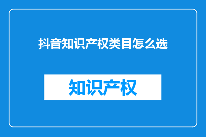 抖音知识产权类目怎么选(如何为抖音内容选择正确的知识产权类目？)