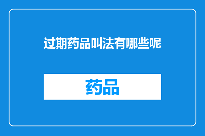过期药品叫法有哪些呢(过期药品的正确称呼方式有哪些？)