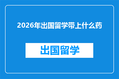 2026年出国留学带上什么药(2026年留学必备药品清单：您应该带上哪些药物？)
