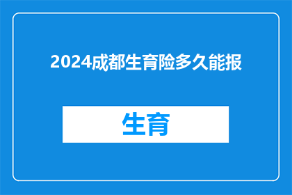 2024成都生育险多久能报(2024年成都生育险报销流程需要多久？)