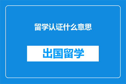 留学认证什么意思(留学认证的含义是什么？)