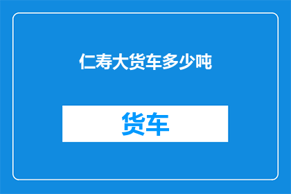 仁寿大货车多少吨(仁寿地区大货车的载重能力是多少吨？)
