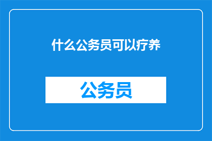 什么公务员可以疗养(哪些公务员有资格享受疗养待遇？)