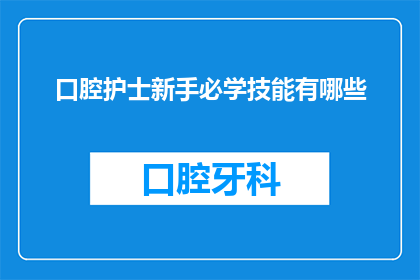 口腔护士新手必学技能有哪些(新手口腔护士必备技能清单：您必须掌握哪些关键技能？)
