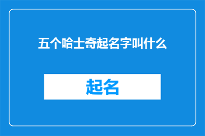 五个哈士奇起名字叫什么(如何为五只哈士奇挑选合适的名字？)