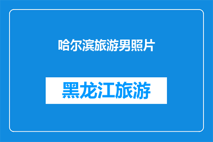 哈尔滨旅游男照片(哈尔滨旅游男照片：探索这座城市的魅力，是否也吸引着你？)