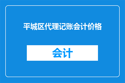 平城区代理记账会计价格(平城区代理记账会计服务的价格是多少？)