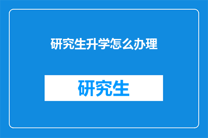 研究生升学怎么办理(如何有效办理研究生升学手续？)