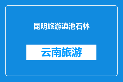 昆明旅游滇池石林(昆明旅游必游之地：滇池石林，你了解吗？)
