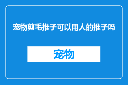 宠物剪毛推子可以用人的推子吗(是否可以使用人类的推子来为宠物修剪毛发？)