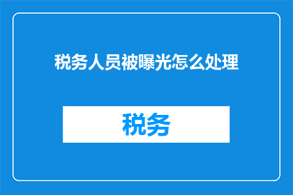 税务人员被曝光怎么处理(如何处理税务人员被曝光的情况？)
