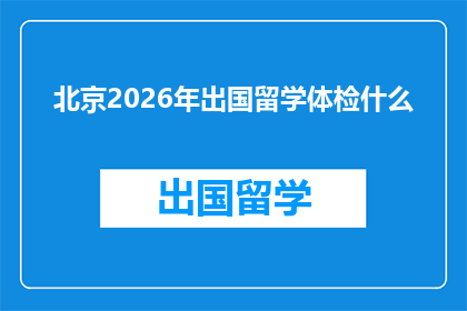 北京2026年出国留学体检什么(北京2026年留学前，体检项目有哪些？)