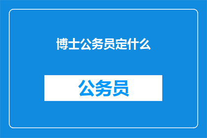 博士公务员定什么(博士公务员的定职标准是什么？)