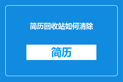 简历回收站如何清除(如何彻底清除简历回收站中的内容？)