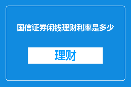 国信证券闲钱理财利率是多少(国信证券的闲钱理财利率是多少？)