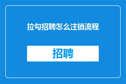 拉勾招聘怎么注销流程(如何彻底关闭拉勾招聘账户？详细注销流程指南)
