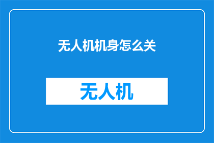 无人机机身怎么关(无人机机身关闭方法：您知道如何正确操作吗？)