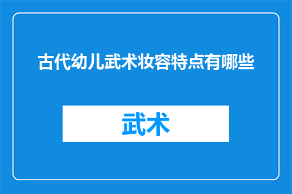 古代幼儿武术妆容特点有哪些(古代幼儿武术妆容特点有哪些？)