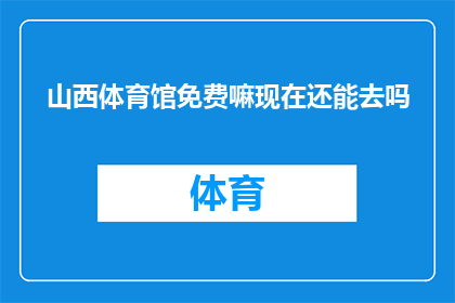 山西体育馆免费嘛现在还能去吗(山西体育馆是否免费开放？现在还能前往参观吗？)