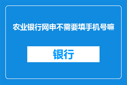 农业银行网申不需要填手机号嘛(农业银行网申过程中是否需要填写手机号？)