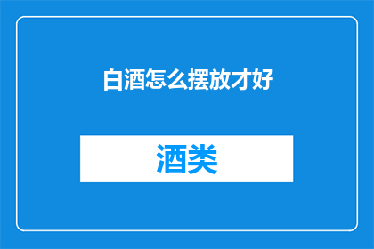 白酒怎么摆放才好(如何巧妙摆放白酒以提升其魅力？)