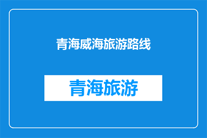 青海威海旅游路线(青海威海旅游路线：探索神秘高原的绝佳选择吗？)