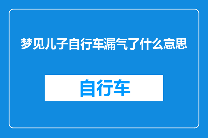 梦见儿子自行车漏气了什么意思(梦见儿子自行车漏气了：这究竟预示着什么？)