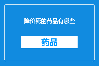 降价死的药品有哪些(哪些药品的降价策略导致了它们的死亡？)