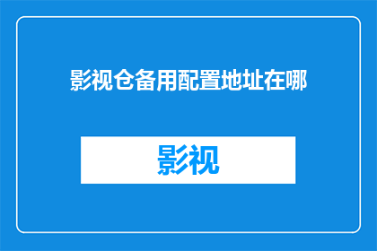 影视仓备用配置地址在哪(影视仓备用配置地址的确切位置是什么？)