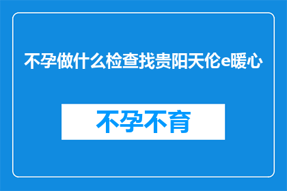 不孕做什么检查找贵阳天伦e暖心(不孕症患者应如何进行专业检查以寻求贵阳天伦e暖心的帮助？)