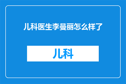 儿科医生李曼丽怎么样了(李曼丽，那位在儿科领域发光发热的医生，她的现状如何？)