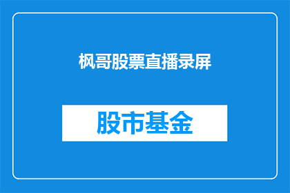 枫哥股票直播录屏(枫哥股票直播录屏：投资者如何利用录播内容进行投资决策？)
