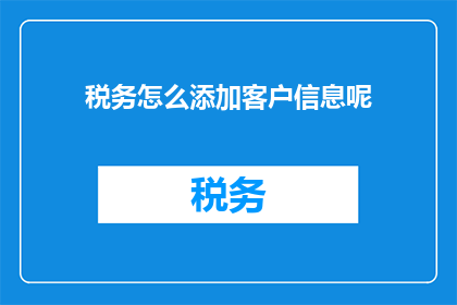 税务怎么添加客户信息呢(如何有效地在税务系统中添加客户信息？)