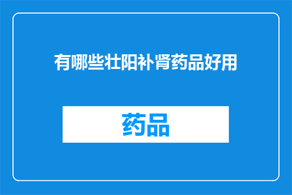 有哪些壮阳补肾药品好用(哪些壮阳补肾药品值得推荐？)